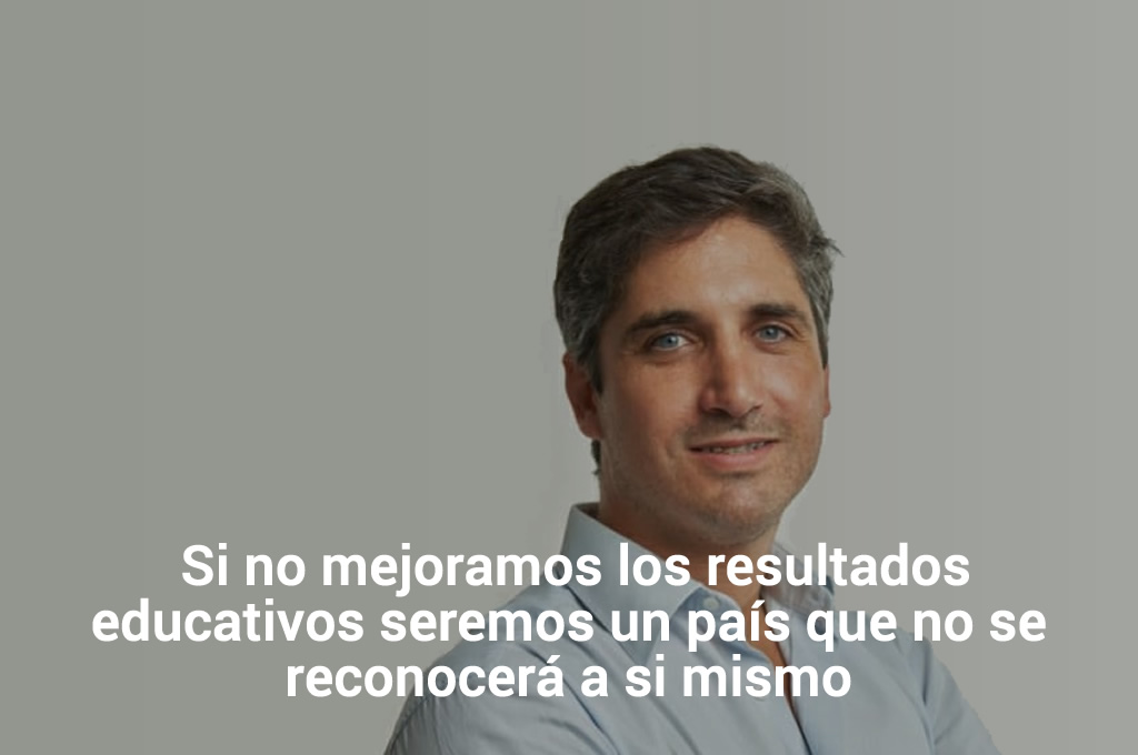 Si no mejoramos los resultados educativos seremos un país que no se reconocerá a si mismo
